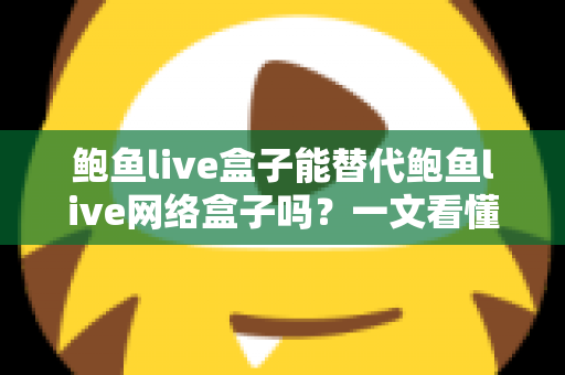 鲍鱼live盒子能替代鲍鱼live网络盒子吗？一文看懂两者区别与选择建议