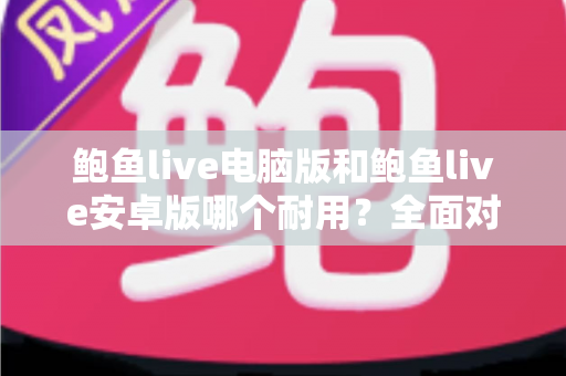 鲍鱼live电脑版和鲍鱼live安卓版哪个耐用？全面对比分析与实用选购指南