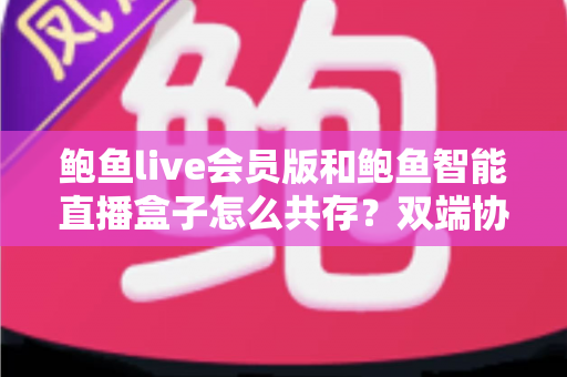 鲍鱼live会员版和鲍鱼智能直播盒子怎么共存?双端协同使用全攻略与实用解决方案 鲍鱼live会员版和鲍鱼智能直播盒子怎么共存?双端协同使用全攻略与实用解决方案