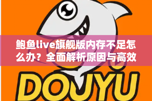 鲍鱼live旗舰版内存不足怎么办？全面解析原因与高效解决技巧，让手机流畅如新