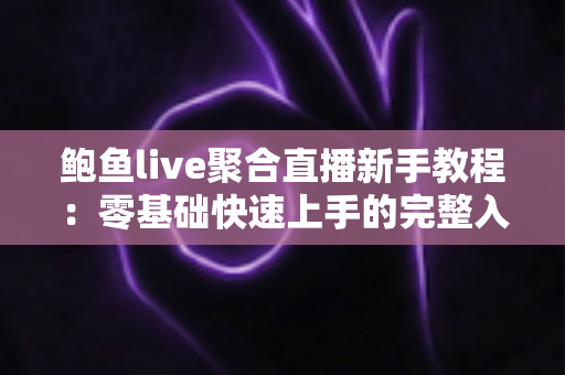 鲍鱼live聚合直播新手教程：零基础快速上手的完整入门指南与实用技巧合集