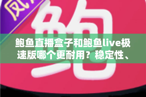 鲍鱼直播盒子和鲍鱼live极速版哪个更耐用？稳定性、维护周期与使用体验的全方位深度对比解析