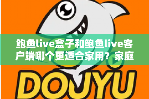 鲍鱼live盒子和鲍鱼live客户端哪个更适合家用？家庭影音设备选购全攻略与深度对比解析