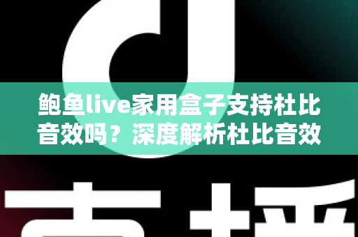 鲍鱼live家用盒子支持杜比音效吗？深度解析杜比音效支持情况与家庭影院体验提升全攻略