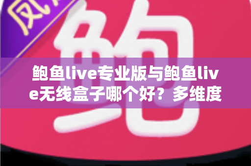 鲍鱼live专业版与鲍鱼live无线盒子哪个好?多维度深度对比帮你选对直播方案 鲍鱼live专业版与鲍鱼live无线盒子哪个好?多维度深度对比帮你选对直播方案