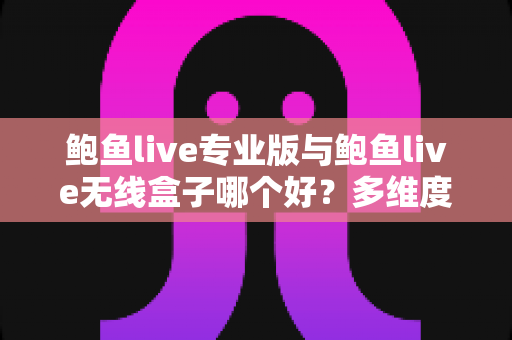 鲍鱼live专业版与鲍鱼live无线盒子哪个好？多维度深度对比帮你选对直播方案