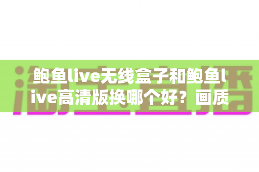 鲍鱼live无线盒子和鲍鱼live高清版换哪个好？画质、便捷与性价比全面对比指南