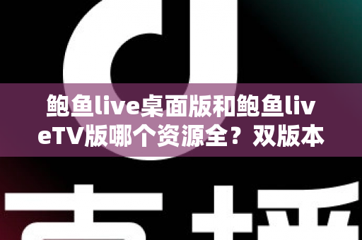 鲍鱼live桌面版和鲍鱼liveTV版哪个资源全?双版本资源深度对比解析,帮你选对观影终端 鲍鱼live桌面版和鲍鱼liveTV版哪个资源全?双版本资源深度对比解析,帮你选对观影终端