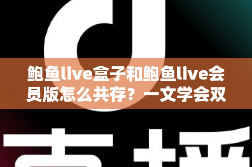鲍鱼live盒子和鲍鱼live会员版怎么共存?一文学会双版本安装全攻略 鲍鱼live盒子和鲍鱼live会员版怎么共存?一文学会双版本安装全攻略