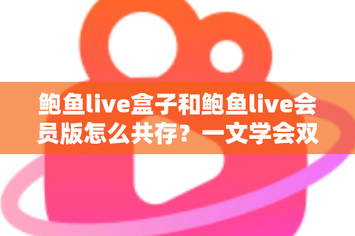 鲍鱼live盒子和鲍鱼live会员版怎么共存?一文学会双版本安装全攻略 鲍鱼live盒子和鲍鱼live会员版怎么共存?一文学会双版本安装全攻略