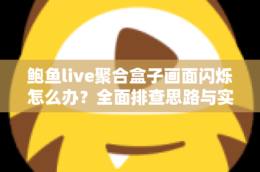 鲍鱼live聚合盒子画面闪烁怎么办?全面排查思路与实用解决方案一网打尽 鲍鱼live聚合盒子画面闪烁怎么办?全面排查思路与实用解决方案一网打尽