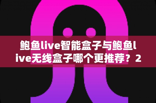 鲍鱼live智能盒子与鲍鱼live无线盒子哪个更推荐？2025年深度对比评测与选购避坑指南