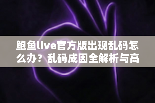 鲍鱼live官方版出现乱码怎么办？乱码成因全解析与高效修复指南