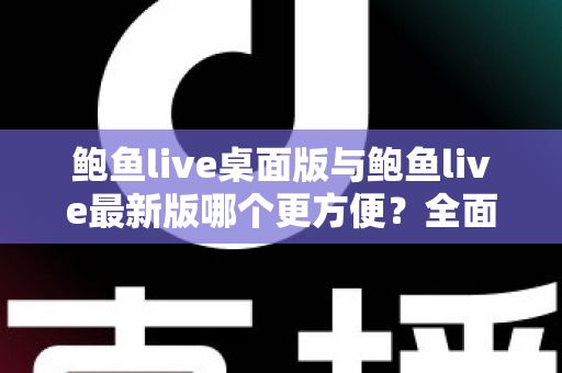 鲍鱼live桌面版与鲍鱼live最新版哪个更方便？全面对比评测，帮你快速找到最顺手的使用方式