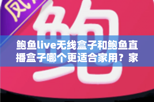 鲍鱼live无线盒子和鲍鱼直播盒子哪个更适合家用？家庭影音盒子深度对比与选购全指南
