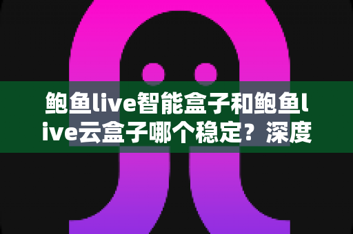 鲍鱼live智能盒子和鲍鱼live云盒子哪个稳定?深度对比评测与选购避坑指南 鲍鱼live智能盒子和鲍鱼live云盒子哪个稳定?深度对比评测与选购避坑指南