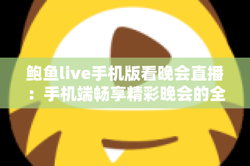 鲍鱼live手机版看晚会直播：手机端畅享精彩晚会的全方位观看指南
