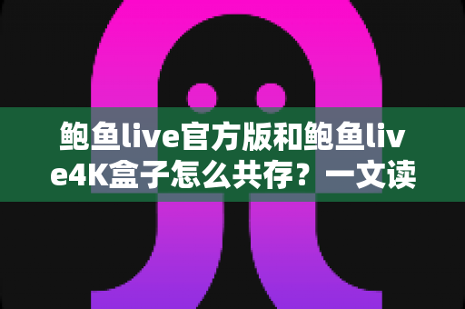 鲍鱼live官方版和鲍鱼live4K盒子怎么共存?一文读懂安装、配置与避坑全攻略 鲍鱼live官方版和鲍鱼live4K盒子怎么共存?一文读懂安装、配置与避坑全攻略