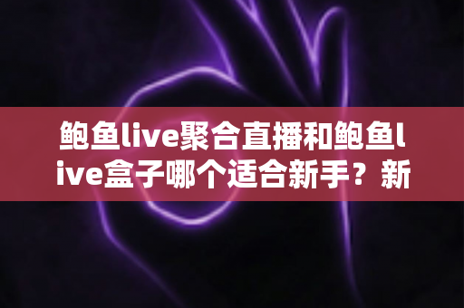 鲍鱼live聚合直播和鲍鱼live盒子哪个适合新手？新手入门选型一站式指南