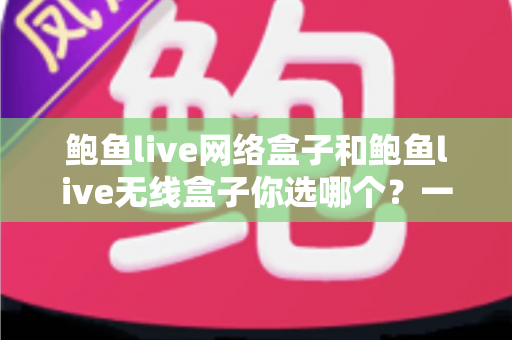 鲍鱼live网络盒子和鲍鱼live无线盒子你选哪个？一文读懂两者差异，选对盒子不踩坑
