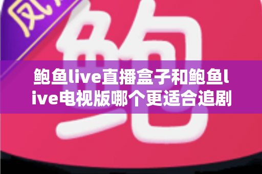 鲍鱼live直播盒子和鲍鱼live电视版哪个更适合追剧？追剧党必读的全方位对比评测与选购指南