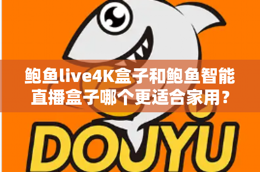 鲍鱼live4K盒子和鲍鱼智能直播盒子哪个更适合家用？家庭影音盒子深度对比与选购避坑指南