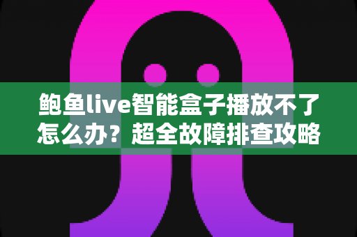 鲍鱼live智能盒子播放不了怎么办？超全故障排查攻略与快速修复方案大全