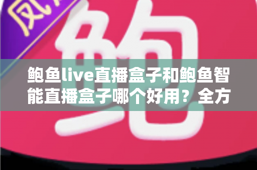 鲍鱼live直播盒子和鲍鱼智能直播盒子哪个好用？全方位对比评测与选购指南