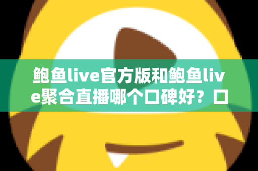 鲍鱼live官方版和鲍鱼live聚合直播哪个口碑好？口碑、安全与体验全方位对比指南