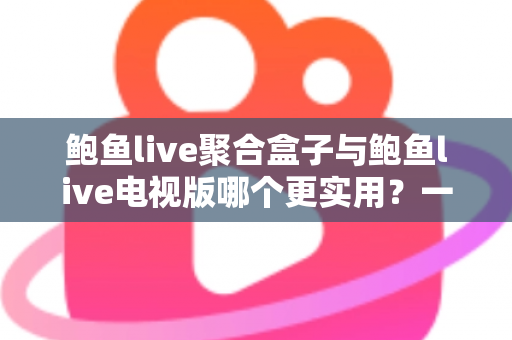 鲍鱼live聚合盒子与鲍鱼live电视版哪个更实用?一篇讲透两种方案的深度对比选购指南 鲍鱼live聚合盒子与鲍鱼live电视版哪个更实用?一篇讲透两种方案的深度对比选购指南