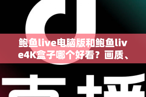 鲍鱼live电脑版和鲍鱼live4K盒子哪个好看?画质、体验、性价比全方位深度对比评测 鲍鱼live电脑版和鲍鱼live4K盒子哪个好看?画质、体验、性价比全方位深度对比评测