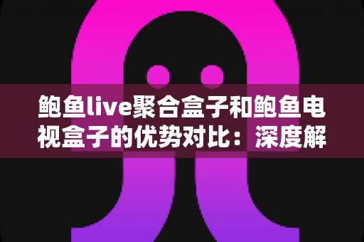 鲍鱼live聚合盒子和鲍鱼电视盒子的优势对比:深度解析两款热门影音设备,助您选对不选贵 鲍鱼live聚合盒子和鲍鱼电视盒子的优势对比:深度解析两款热门影音设备,助您选对不选贵