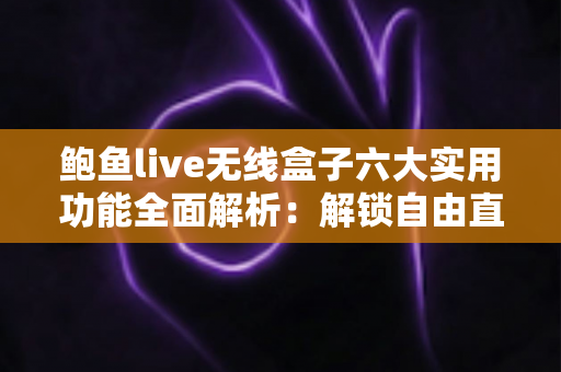 鲍鱼live无线盒子六大实用功能全面解析：解锁自由直播与高效投屏的新体验