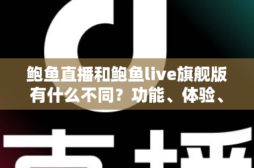 鲍鱼直播和鲍鱼live旗舰版有什么不同？功能、体验、安全差异一次看懂