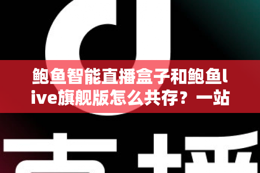 鲍鱼智能直播盒子和鲍鱼live旗舰版怎么共存?一站式双版本安装使用全攻略 鲍鱼智能直播盒子和鲍鱼live旗舰版怎么共存?一站式双版本安装使用全攻略