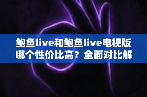 鲍鱼live和鲍鱼live电视版哪个性价比高?全面对比解析助你做出明智选择 鲍鱼live和鲍鱼live电视版哪个性价比高?全面对比解析助你做出明智选择