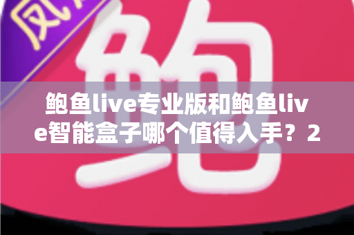 鲍鱼live专业版和鲍鱼live智能盒子哪个值得入手?2025年深度对比评测与最全选购避坑指南 鲍鱼live专业版和鲍鱼live智能盒子哪个值得入手?2025年深度对比评测与最全选购避坑指南