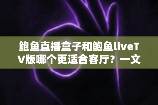 鲍鱼直播盒子和鲍鱼liveTV版哪个更适合客厅？一文看懂大屏观影的最佳选择方案