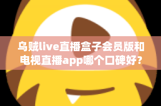 乌贼live直播盒子会员版和电视直播app哪个口碑好?全面解析与选购避坑指南 乌贼live直播盒子会员版和电视直播app哪个口碑好?全面解析与选购避坑指南