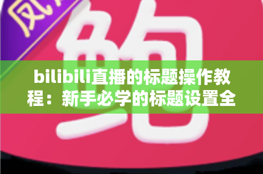 bilibili直播的标题操作教程:新手必学的标题设置全攻略,助你快速提升直播间人气与曝光 bilibili直播的标题操作教程:新手必学的标题设置全攻略,助你快速提升直播间人气与曝光