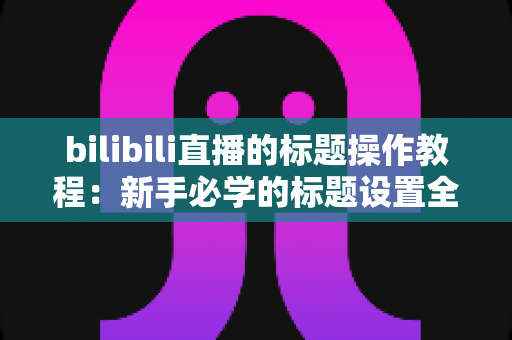 bilibili直播的标题操作教程:新手必学的标题设置全攻略,助你快速提升直播间人气与曝光 bilibili直播的标题操作教程:新手必学的标题设置全攻略,助你快速提升直播间人气与曝光