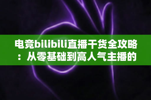 电竞bilibili直播干货全攻略：从零基础到高人气主播的实战进阶指南