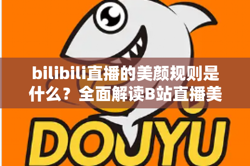 bilibili直播的美颜规则是什么？全面解读B站直播美颜功能规范、使用方法与主播必知注意事项