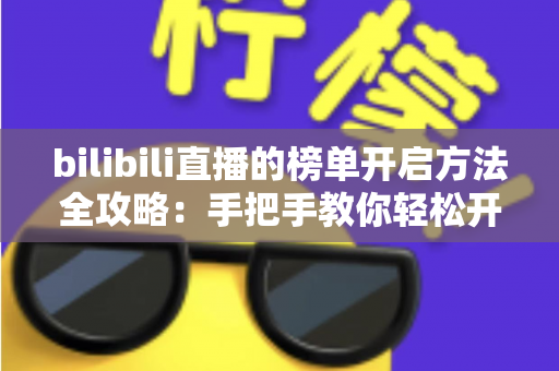 bilibili直播的榜单开启方法全攻略:手把手教你轻松开通直播间榜单,提升人气与互动 bilibili直播的榜单开启方法全攻略:手把手教你轻松开通直播间榜单,提升人气与互动