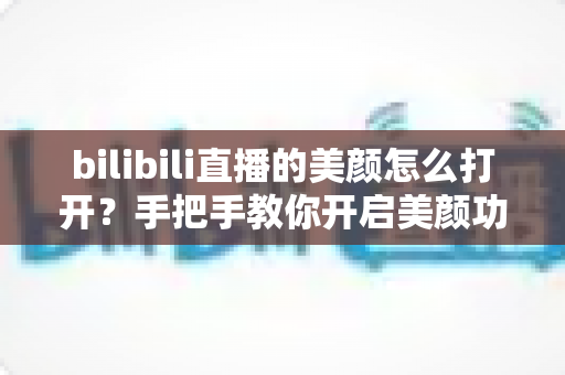 bilibili直播的美颜怎么打开？手把手教你开启美颜功能，让直播间颜值瞬间提升