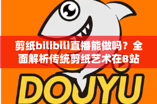 剪纸bilibili直播能做吗？全面解析传统剪纸艺术在B站直播的可行性、玩法与变现全攻略