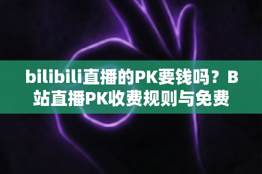 bilibili直播的PK要钱吗？B站直播PK收费规则与免费玩法全解析