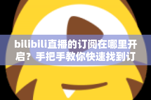 bilibili直播的订阅在哪里开启?手把手教你快速找到订阅入口的完整指南 bilibili直播的订阅在哪里开启?手把手教你快速找到订阅入口的完整指南