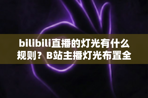 bilibili直播的灯光有什么规则?B站主播灯光布置全攻略与实用避坑指南 bilibili直播的灯光有什么规则?B站主播灯光布置全攻略与实用避坑指南