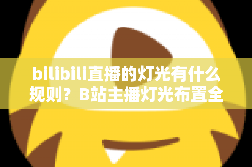 bilibili直播的灯光有什么规则?B站主播灯光布置全攻略与实用避坑指南 bilibili直播的灯光有什么规则?B站主播灯光布置全攻略与实用避坑指南